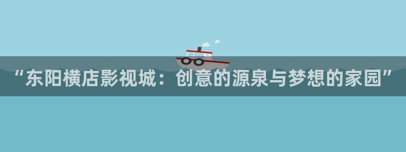 九七影院电影免费看：“东阳横店影视城：创意的源泉与梦想的家园”