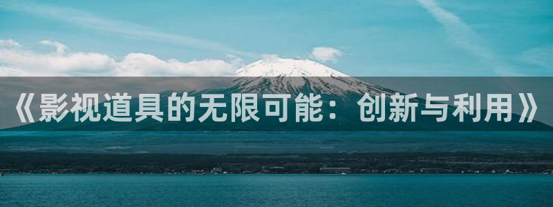 九七电影影院手机版免费观看：《影视道具的无限可能：创新与利用》