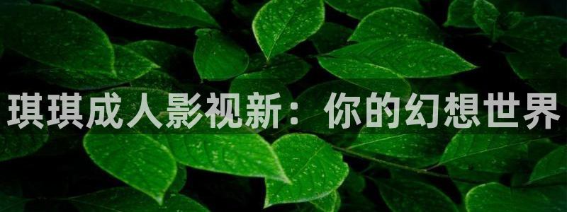 九七电影影视大全：琪琪成人影视新：你的幻想世界
